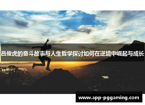 吕俊虎的奋斗故事与人生哲学探讨如何在逆境中崛起与成长
