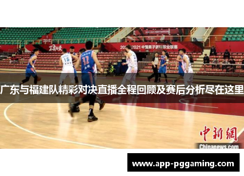 广东与福建队精彩对决直播全程回顾及赛后分析尽在这里