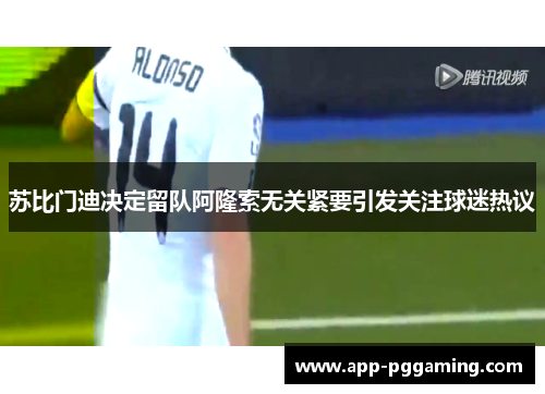 苏比门迪决定留队阿隆索无关紧要引发关注球迷热议