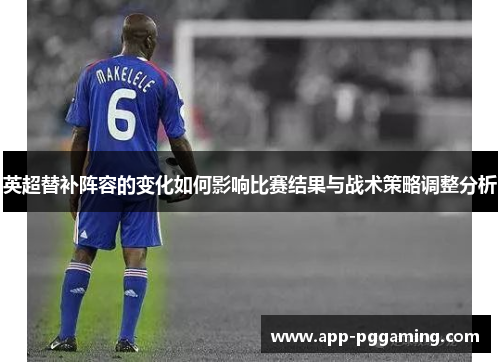 英超替补阵容的变化如何影响比赛结果与战术策略调整分析 英超替补阵容的变化如何影响比赛结果与战术策略调整分析