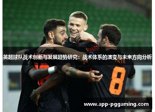 英超球队战术创新与发展趋势研究:战术体系的演变与未来方向分析 英超球队战术创新与发展趋势研究:战术体系的演变与未来方向分析