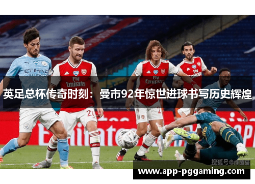 英足总杯传奇时刻:曼市92年惊世进球书写历史辉煌 英足总杯传奇时刻:曼市92年惊世进球书写历史辉煌