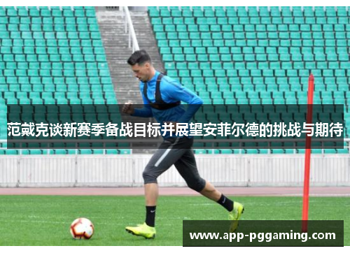 范戴克谈新赛季备战目标并展望安菲尔德的挑战与期待