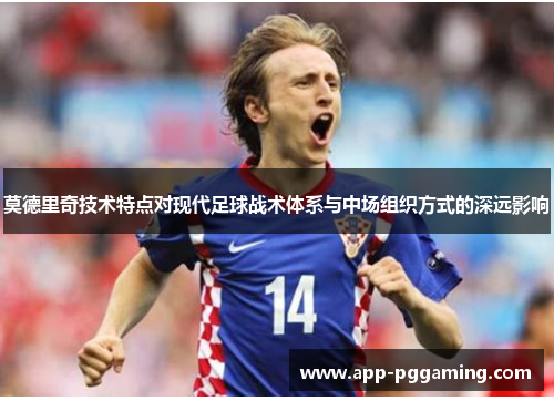 莫德里奇技术特点对现代足球战术体系与中场组织方式的深远影响 莫德里奇技术特点对现代足球战术体系与中场组织方式的深远影响