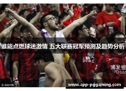 谁能点燃球迷激情 五大联赛冠军预测及趋势分析 谁能点燃球迷激情 五大联赛冠军预测及趋势分析
