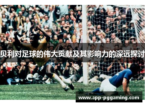 贝利对足球的伟大贡献及其影响力的深远探讨