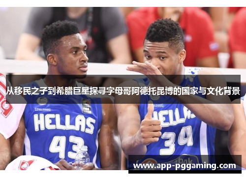 从移民之子到希腊巨星探寻字母哥阿德托昆博的国家与文化背景