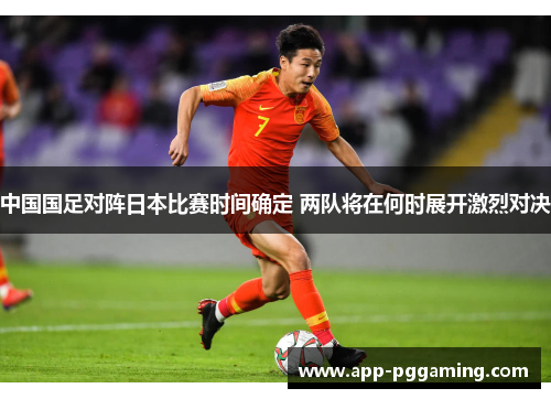 中国国足对阵日本比赛时间确定 两队将在何时展开激烈对决