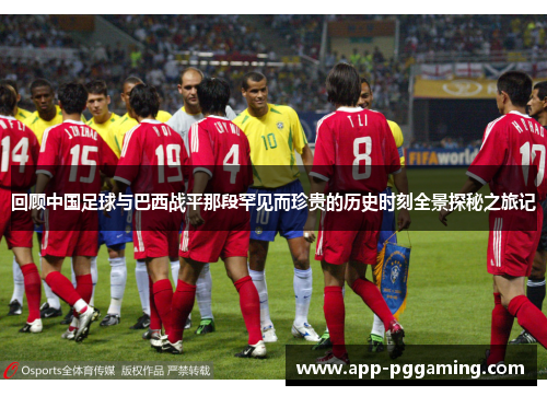 回顾中国足球与巴西战平那段罕见而珍贵的历史时刻全景探秘之旅记 回顾中国足球与巴西战平那段罕见而珍贵的历史时刻全景探秘之旅记