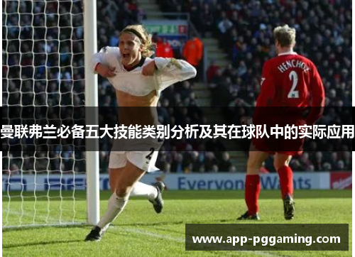 曼联弗兰必备五大技能类别分析及其在球队中的实际应用 曼联弗兰必备五大技能类别分析及其在球队中的实际应用