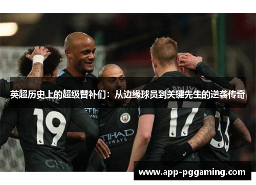 英超历史上的超级替补们：从边缘球员到关键先生的逆袭传奇