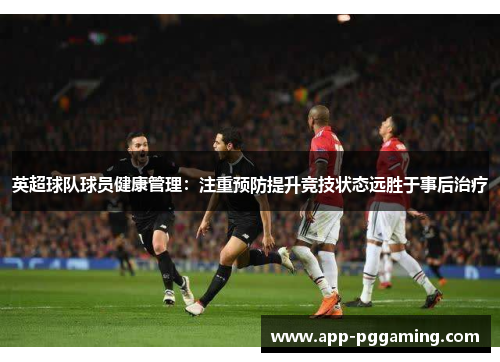 英超球队球员健康管理：注重预防提升竞技状态远胜于事后治疗