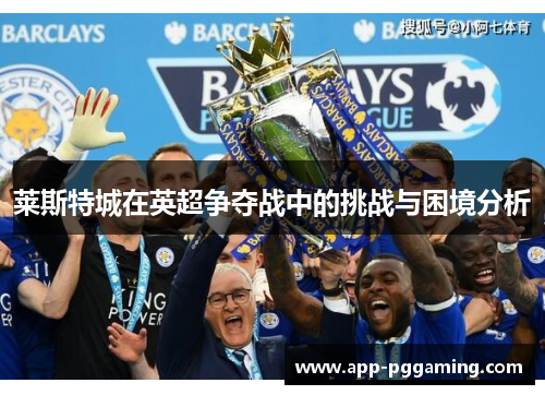 莱斯特城在英超争夺战中的挑战与困境分析 莱斯特城在英超争夺战中的挑战与困境分析
