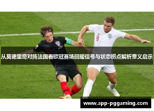 从莫德里奇对阵法国看欧冠赛场回暖信号与状态拐点解析意义启示