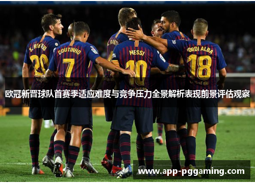 欧冠新晋球队首赛季适应难度与竞争压力全景解析表现前景评估观察 欧冠新晋球队首赛季适应难度与竞争压力全景解析表现前景评估观察