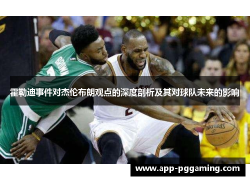 霍勒迪事件对杰伦布朗观点的深度剖析及其对球队未来的影响 霍勒迪事件对杰伦布朗观点的深度剖析及其对球队未来的影响