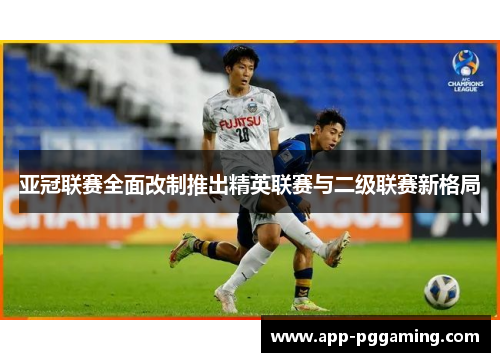 亚冠联赛全面改制推出精英联赛与二级联赛新格局