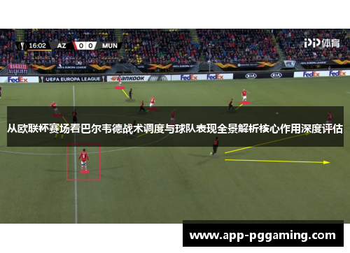 从欧联杯赛场看巴尔韦德战术调度与球队表现全景解析核心作用深度评估 从欧联杯赛场看巴尔韦德战术调度与球队表现全景解析核心作用深度评估