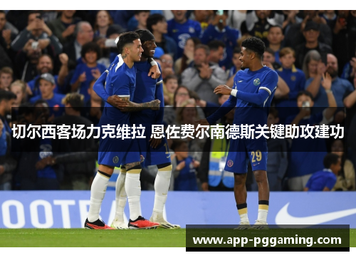 切尔西客场力克维拉 恩佐费尔南德斯关键助攻建功 切尔西客场力克维拉 恩佐费尔南德斯关键助攻建功