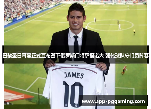 巴黎圣日耳曼正式宣布签下俄罗斯门将萨福诺夫 强化球队守门员阵容