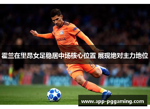 霍兰在里昂女足稳居中场核心位置 展现绝对主力地位