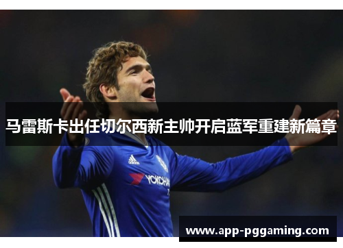 马雷斯卡出任切尔西新主帅开启蓝军重建新篇章