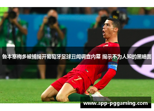 鲁本塞梅多被捕揭开葡萄牙足球丑闻调查内幕 揭示不为人知的黑暗面