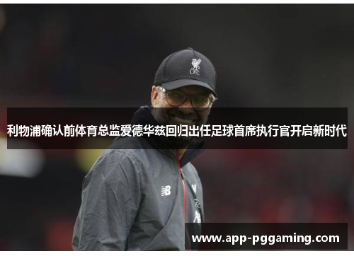 利物浦确认前体育总监爱德华兹回归出任足球首席执行官开启新时代