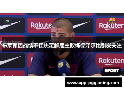 布莱顿因战绩不佳决定解雇主教练德泽尔比引发关注