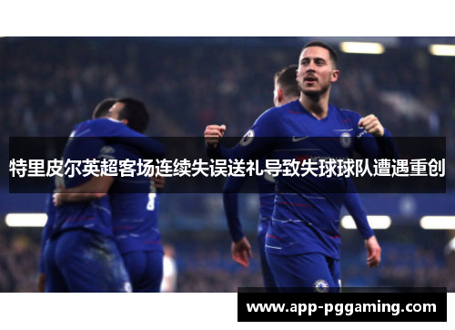 特里皮尔英超客场连续失误送礼导致失球球队遭遇重创