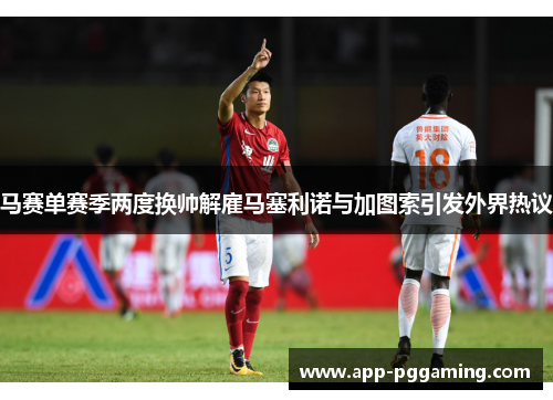 马赛单赛季两度换帅解雇马塞利诺与加图索引发外界热议