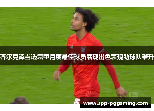 齐尔克泽当选意甲月度最佳球员展现出色表现助球队攀升 齐尔克泽当选意甲月度最佳球员展现出色表现助球队攀升