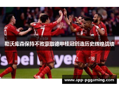 勒沃库森保持不败豪取德甲桂冠创造历史辉煌战绩