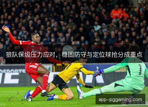 狼队保级压力应对，稳固防守与定位球抢分成重点