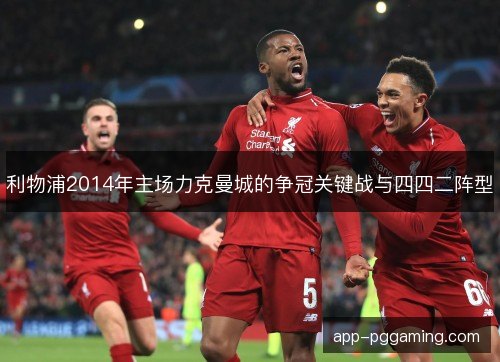 利物浦2014年主场力克曼城的争冠关键战与四四二阵型